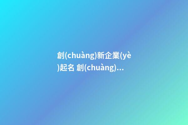 創(chuàng)新企業(yè)起名 創(chuàng)新創(chuàng)業(yè)企業(yè)的名稱參考-第1張-公司起名-玄機(jī)派